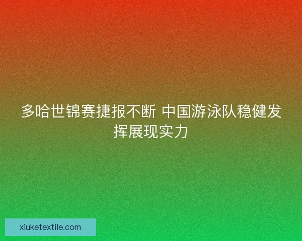 多哈世锦赛捷报不断 中国游泳队稳健发挥展现实力