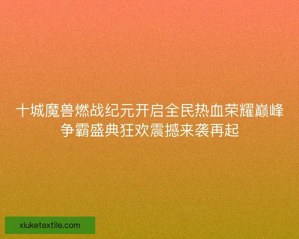 十城魔兽燃战纪元开启全民热血荣耀巅峰争霸盛典狂欢震撼来袭再起