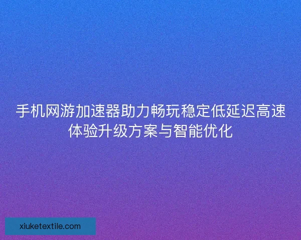 手机网游加速器助力畅玩稳定低延迟高速体验升级方案与智能优化