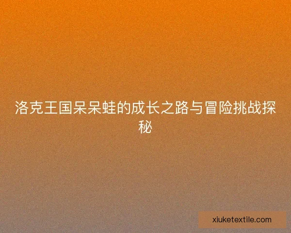 洛克王国呆呆蛙的成长之路与冒险挑战探秘