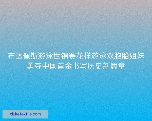 布达佩斯游泳世锦赛花样游泳双胞胎姐妹勇夺中国首金书写历史新篇章